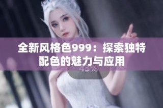 全新风格色999：探索独特配色的魅力与应用