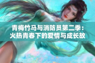 青梅竹马与消防员第二季：火热青春下的爱情与成长故事解析