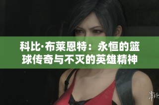 科比·布莱恩特：永恒的篮球传奇与不灭的英雄精神