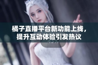橘子直播平台新功能上线，提升互动体验引发热议