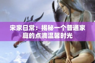 宋家日常：揭秘一个普通家庭的点滴温馨时光
