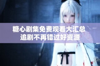 糖心剧集免费观看大汇总 追剧不再错过好资源