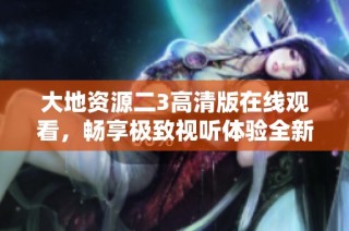 大地资源二3高清版在线观看，畅享极致视听体验全新解读