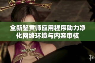 全新鉴黄师应用程序助力净化网络环境与内容审核