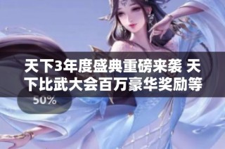 天下3年度盛典重磅来袭 天下比武大会百万豪华奖励等你参与挑战