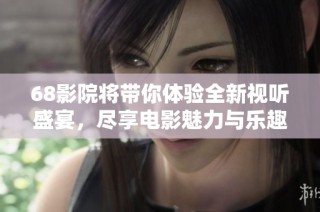 68影院将带你体验全新视听盛宴，尽享电影魅力与乐趣