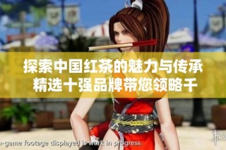 探索中国红茶的魅力与传承 精选十强品牌带您领略千年茶文化的独特风味