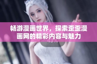畅游漫画世界，探索歪歪漫画网的精彩内容与魅力