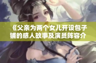 《父亲为两个女儿开设包子铺的感人故事及演员阵容介绍》