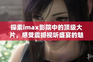 探索imax影院中的顶级大片，感受震撼视听盛宴的魅力！