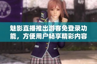 魅影直播推出游客免登录功能，方便用户畅享精彩内容