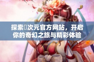 探索囧次元官方网站，开启你的奇幻之旅与精彩体验