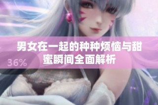 男女在一起的种种烦恼与甜蜜瞬间全面解析