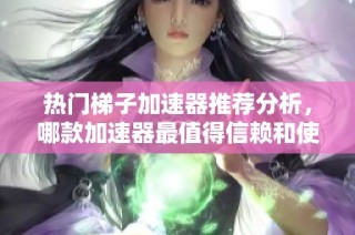 热门梯子加速器推荐分析，哪款加速器最值得信赖和使用