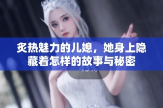 炙热魅力的儿媳，她身上隐藏着怎样的故事与秘密