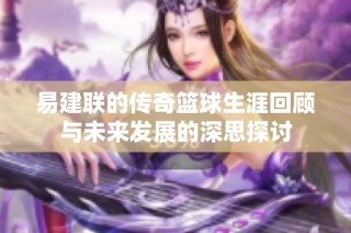 易建联的传奇篮球生涯回顾与未来发展的深思探讨
