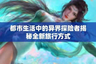 都市生活中的异界探险者揭秘全新旅行方式