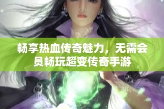 畅享热血传奇魅力，无需会员畅玩超变传奇手游