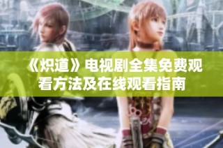 《炽道》电视剧全集免费观看方法及在线观看指南