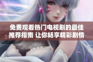 免费观看热门电视剧的最佳推荐指南 让你畅享精彩剧情