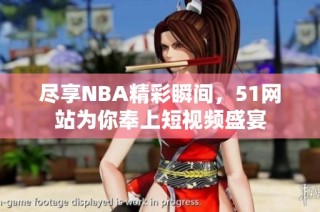 尽享NBA精彩瞬间，51网站为你奉上短视频盛宴