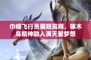 巾帼飞行员展翅高翔，啄木鸟精神融入满天星梦想