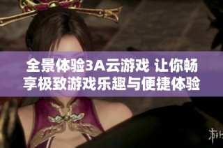 全景体验3A云游戏 让你畅享极致游戏乐趣与便捷体验