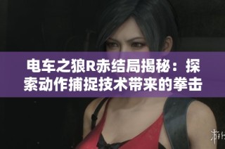电车之狼R赤结局揭秘：探索动作捕捉技术带来的拳击乐趣与体验