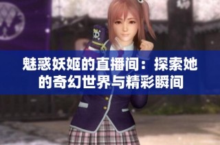 魅惑妖姬的直播间：探索她的奇幻世界与精彩瞬间