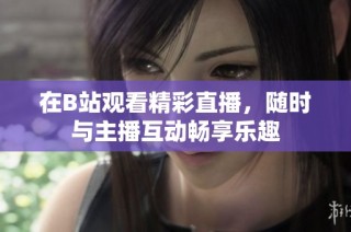 在B站观看精彩直播，随时与主播互动畅享乐趣