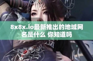 8x8x.io最新推出的地域网名是什么 你知道吗
