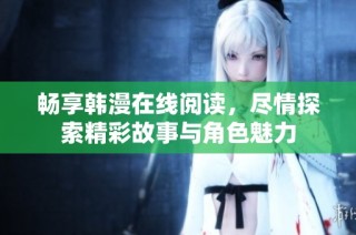 畅享韩漫在线阅读，尽情探索精彩故事与角色魅力