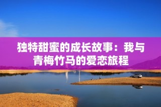 独特甜蜜的成长故事：我与青梅竹马的爱恋旅程