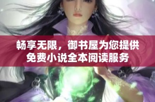 畅享无限，御书屋为您提供免费小说全本阅读服务