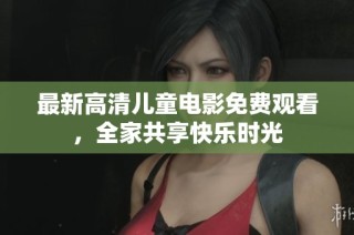 最新高清儿童电影免费观看，全家共享快乐时光