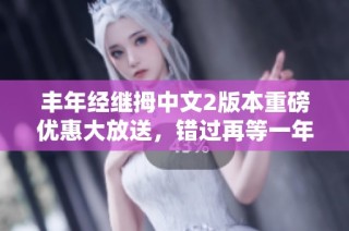 丰年经继拇中文2版本重磅优惠大放送，错过再等一年