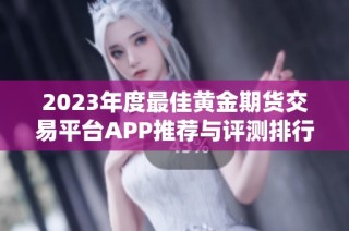 2023年度最佳黄金期货交易平台APP推荐与评测排行榜