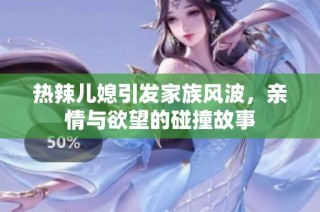 热辣儿媳引发家族风波，亲情与欲望的碰撞故事