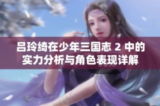 吕玲绮在少年三国志 2 中的实力分析与角色表现详解