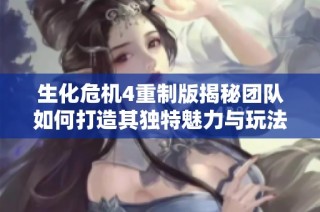 生化危机4重制版揭秘团队如何打造其独特魅力与玩法体验
