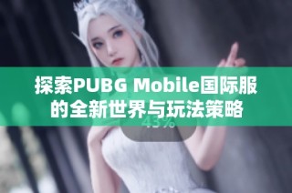 探索PUBG Mobile国际服的全新世界与玩法策略