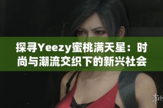 探寻Yeezy蜜桃满天星：时尚与潮流交织下的新兴社会现象