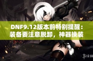DNF9.12版本前特别提醒：装备要注意脱卸，神器换装不宜购买