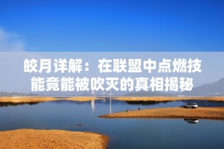 皎月详解：在联盟中点燃技能竟能被吹灭的真相揭秘