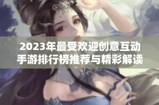 2023年最受欢迎创意互动手游排行榜推荐与精彩解读