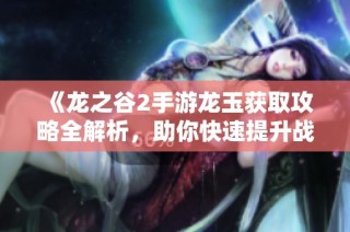 《龙之谷2手游龙玉获取攻略全解析，助你快速提升战力》