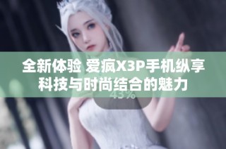 全新体验 爱疯X3P手机纵享科技与时尚结合的魅力