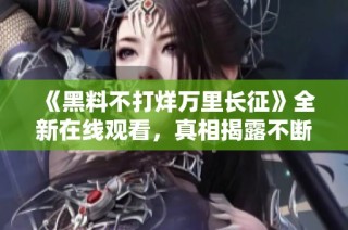 《黑料不打烊万里长征》全新在线观看，真相揭露不断