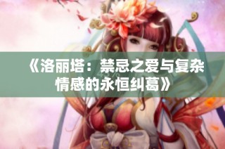 《洛丽塔：禁忌之爱与复杂情感的永恒纠葛》