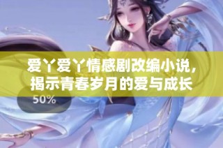 爱丫爱丫情感剧改编小说，揭示青春岁月的爱与成长